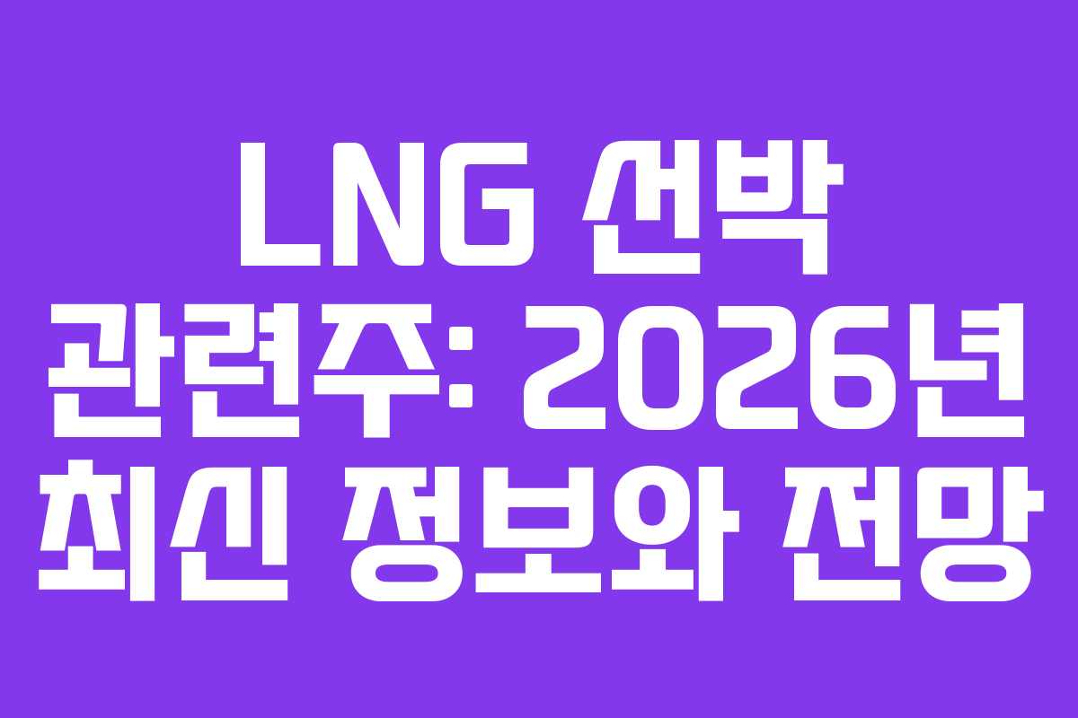 LNG 선박 관련주: 2026년 최신 정보와 전망