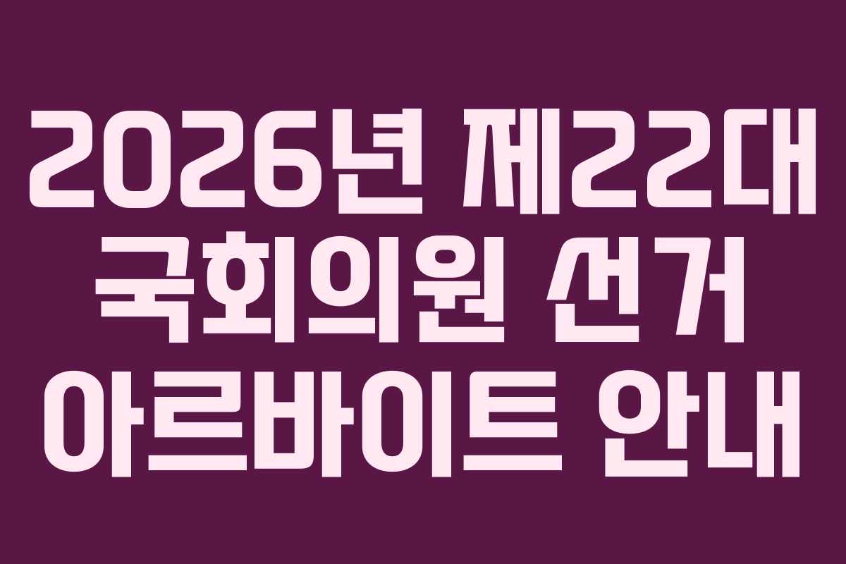 2026년 제22대 국회의원 선거 아르바이트 안내
