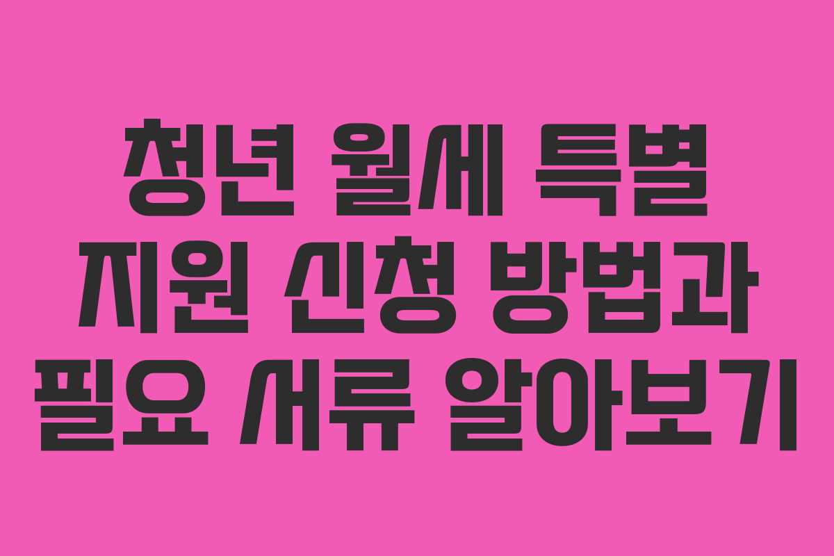 청년 월세 특별 지원 신청 방법과 필요 서류 알아보기