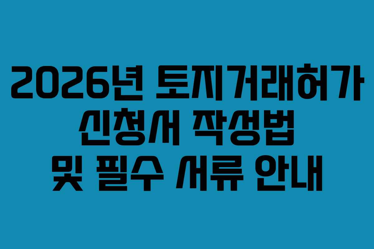 2026년 토지거래허가 신청서 작성법 및 필수 서류 안내