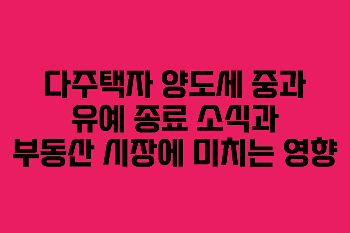 다주택자 양도세 중과 유예 종료 소식과 부동산 시장에 미치는 영향