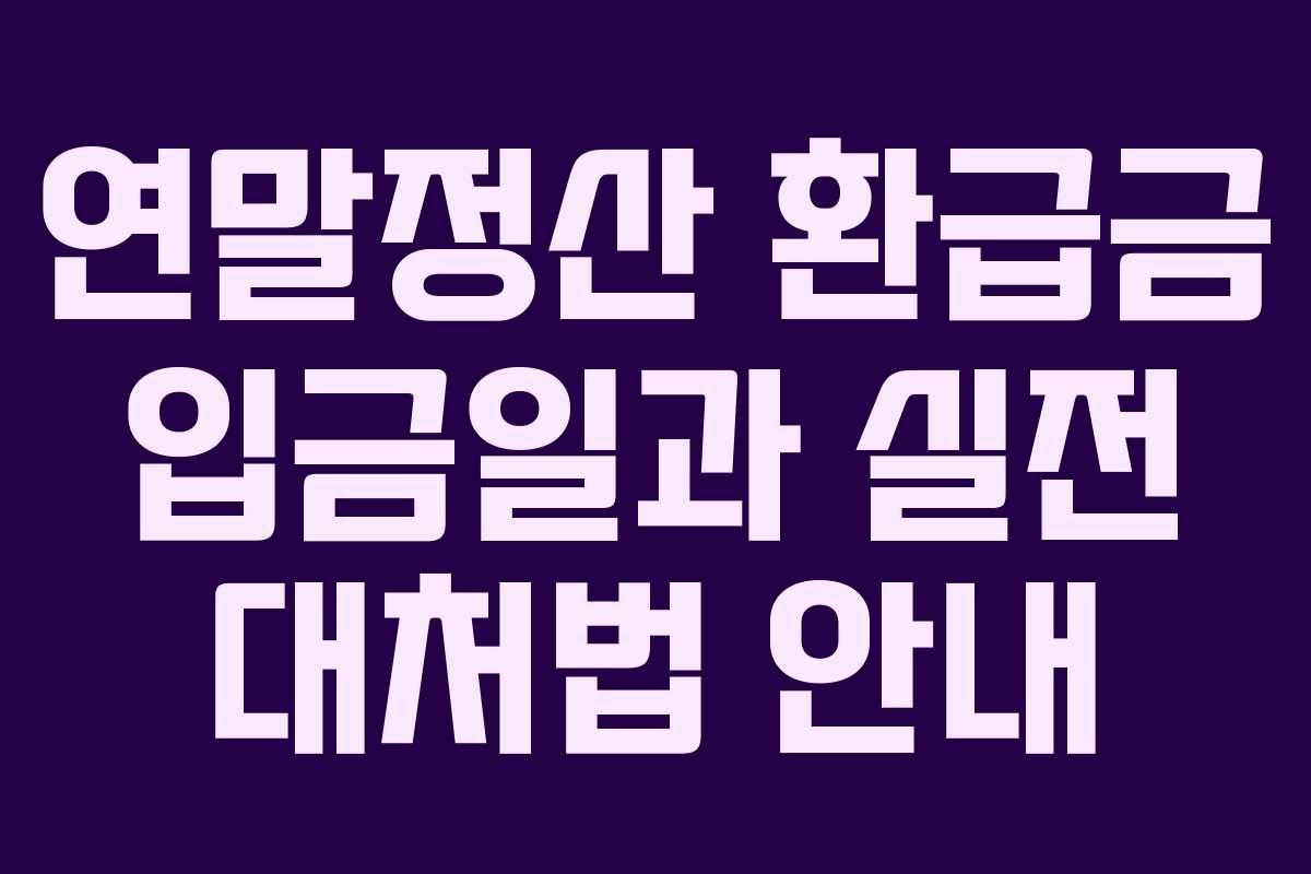 연말정산 환급금 입금일과 실전 대처법 안내