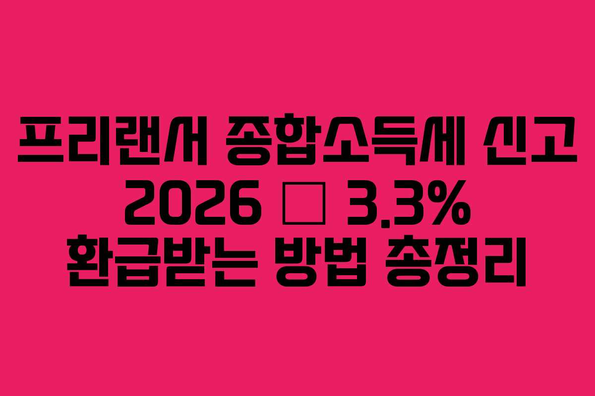 프리랜서 종합소득세 신고 2026 — 3.3% 환급받는 방법 총정리