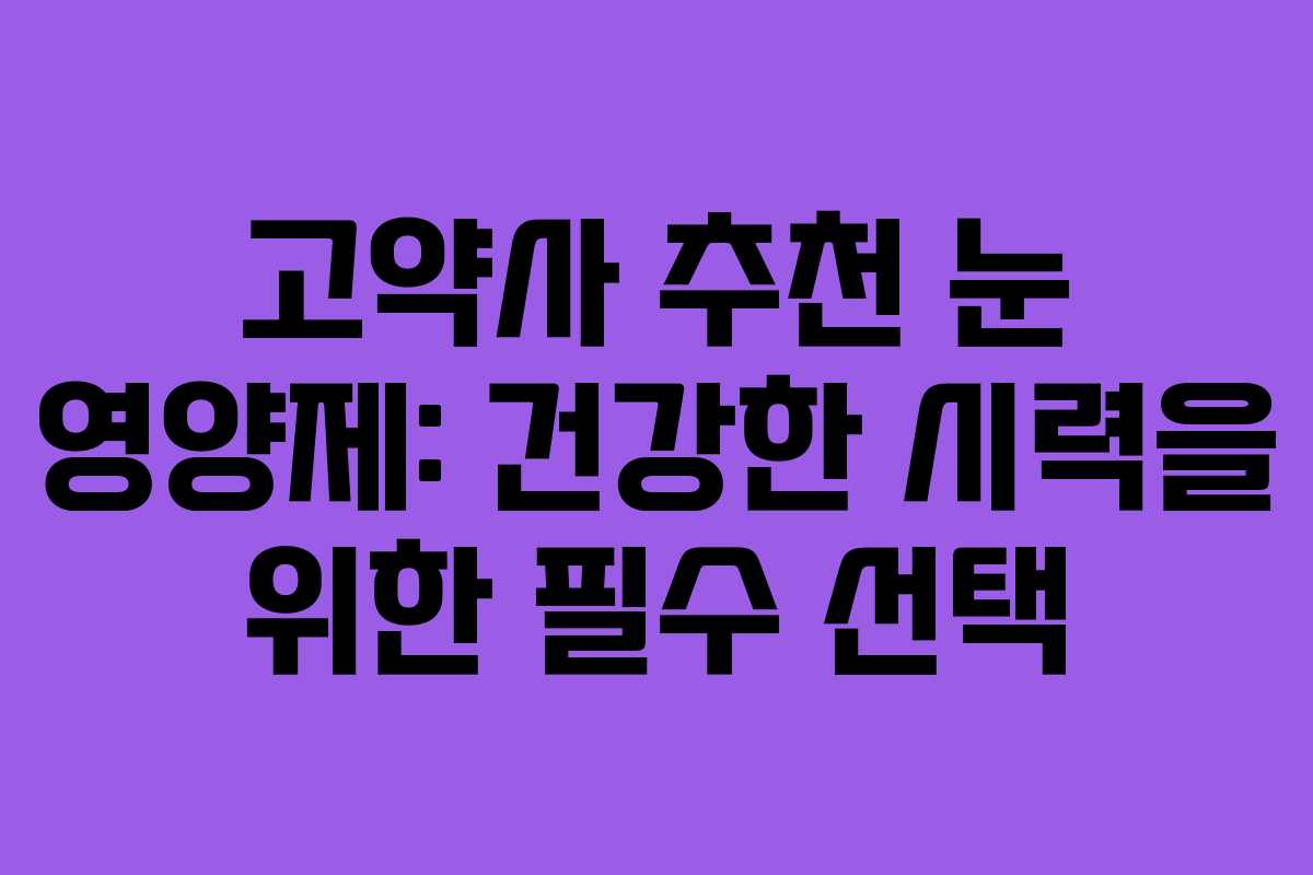 고약사 추천 눈 영양제: 건강한 시력을 위한 필수 선택