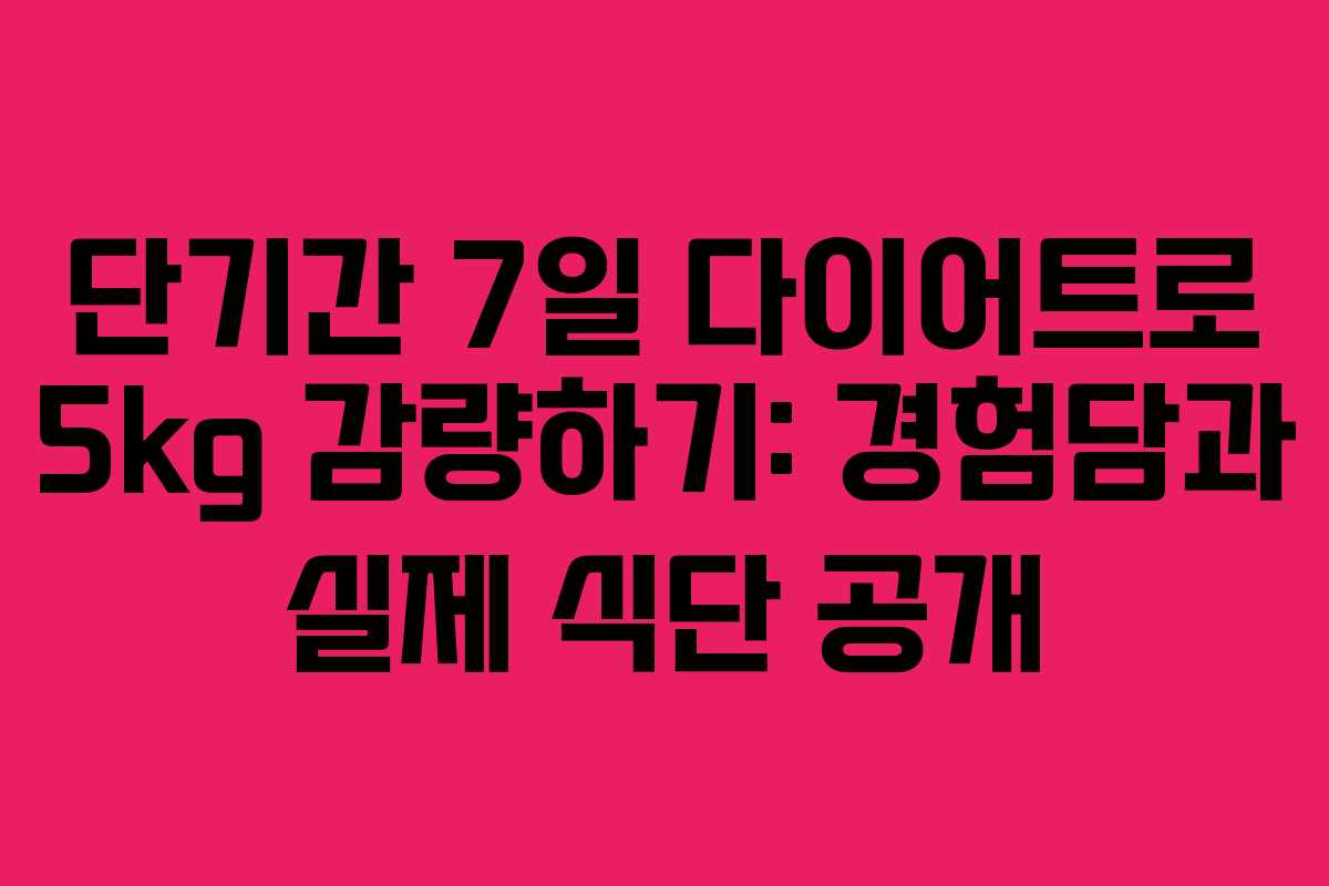 단기간 7일 다이어트로 5kg 감량하기: 경험담과 실제 식단 공개