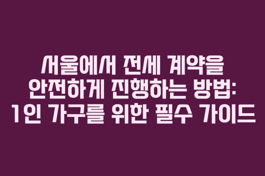 서울에서 전세 계약을 안전하게 진행하는 방법: 1인 가구를 위한 필수 가이드