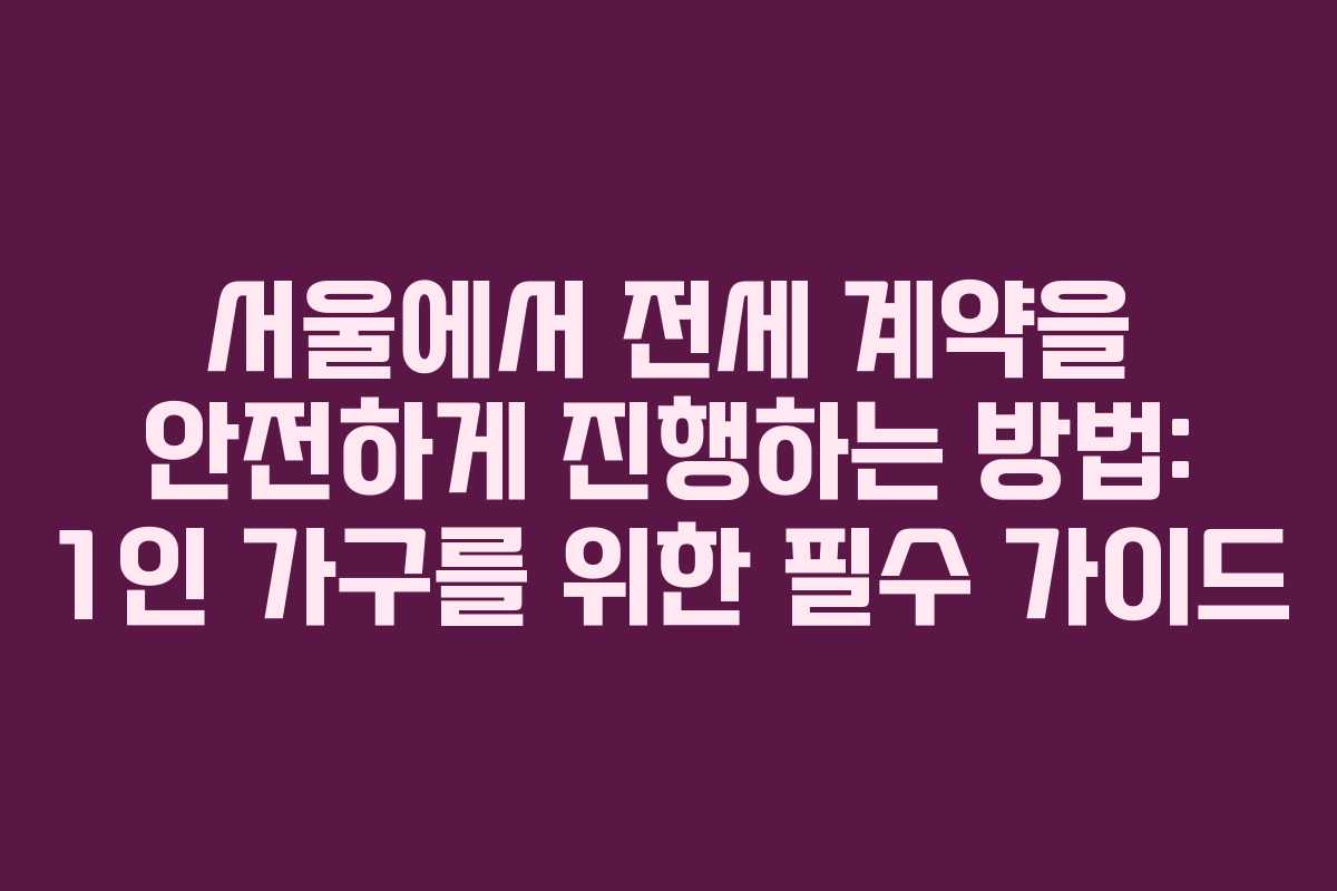 서울에서 전세 계약을 안전하게 진행하는 방법: 1인 가구를 위한 필수 가이드