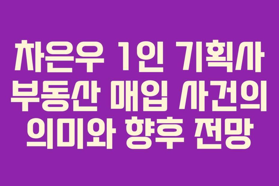 차은우 1인 기획사 부동산 매입 사건의 의미와 향후 전망