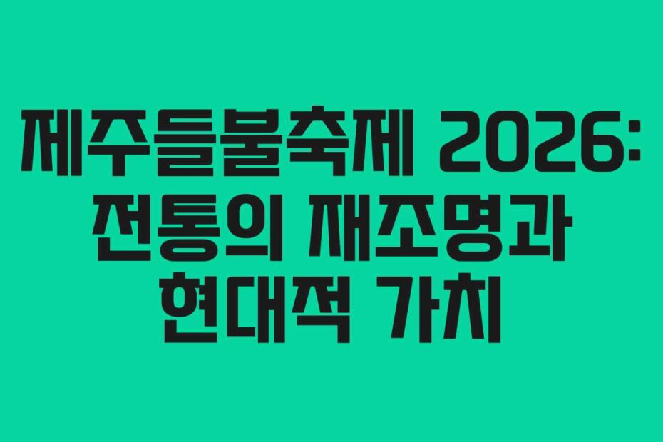 제주들불축제 2026: 전통의 재조명과 현대적 가치