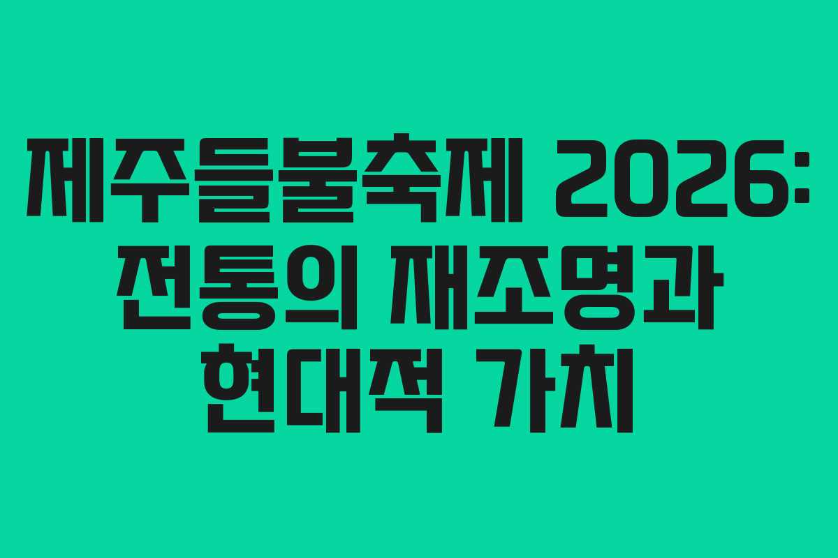 제주들불축제 2026: 전통의 재조명과 현대적 가치
