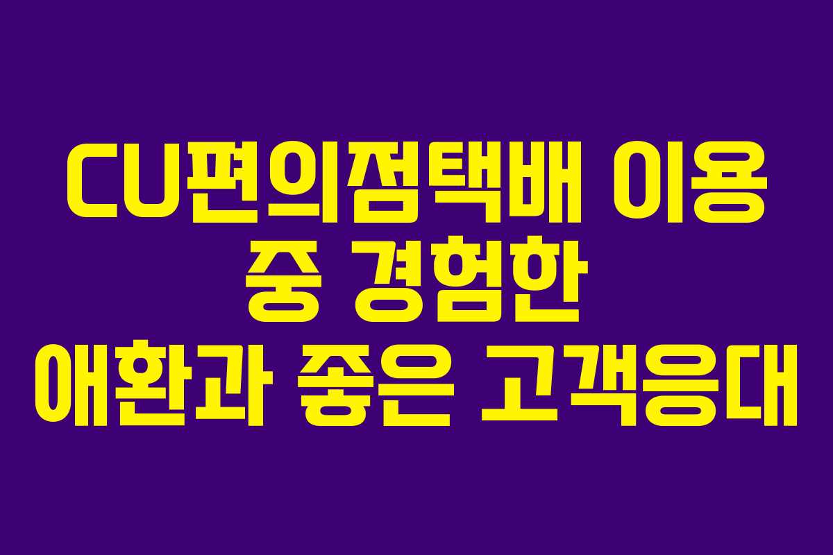 CU편의점택배 이용 중 경험한 애환과 좋은 고객응대