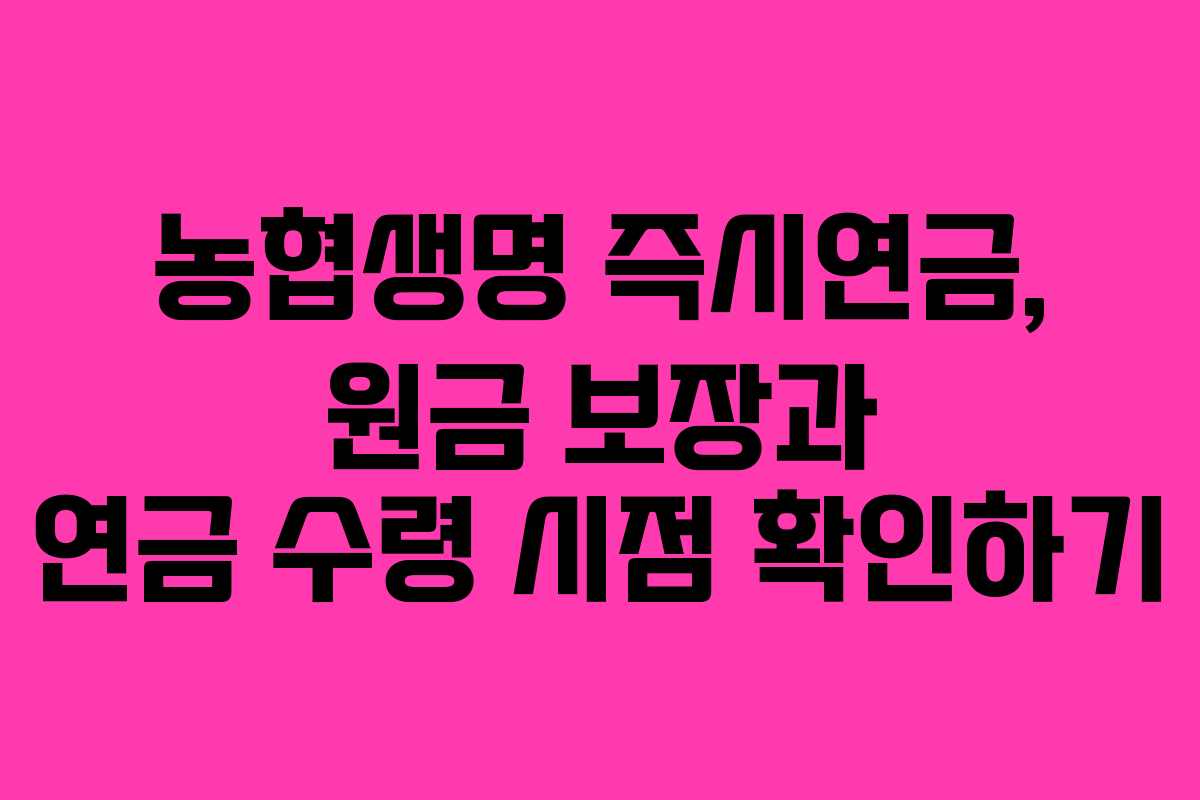 농협생명 즉시연금, 원금 보장과 연금 수령 시점 확인하기