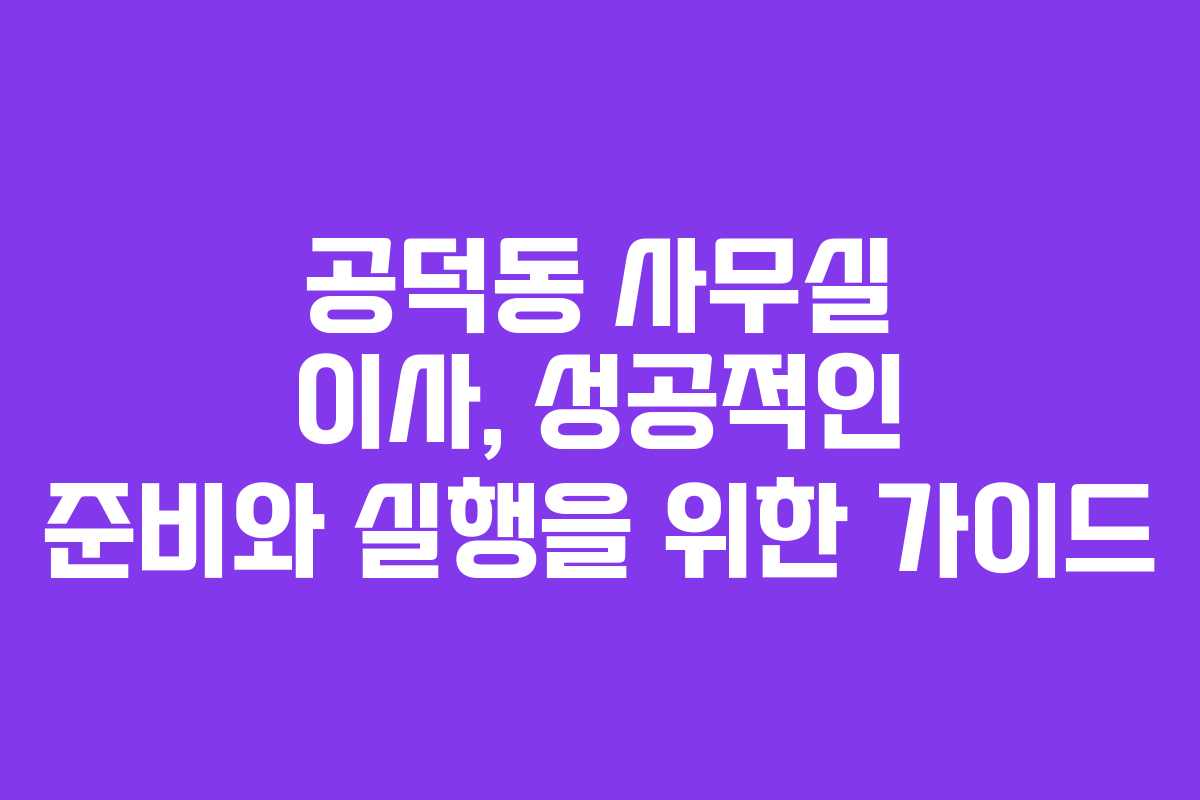 공덕동 사무실 이사, 성공적인 준비와 실행을 위한 가이드