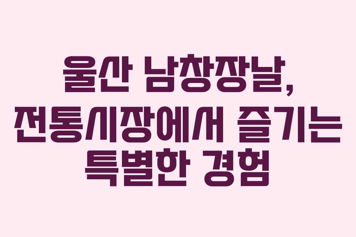 울산 남창장날, 전통시장에서 즐기는 특별한 경험