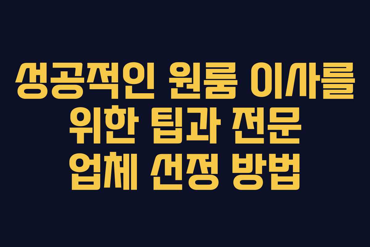 성공적인 원룸 이사를 위한 팁과 전문 업체 선정 방법