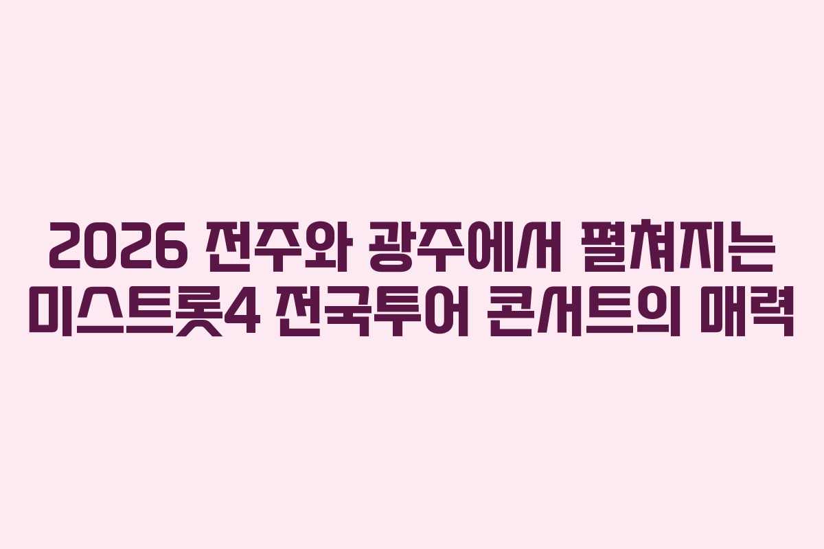 2026 전주와 광주에서 펼쳐지는 미스트롯4 전국투어 콘서트의 매력