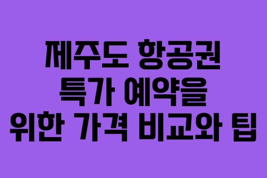 제주도 항공권 특가 예약을 위한 가격 비교와 팁
