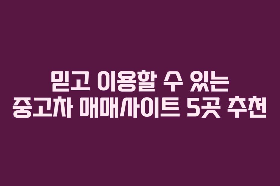 믿고 이용할 수 있는 중고차 매매사이트 5곳 추천