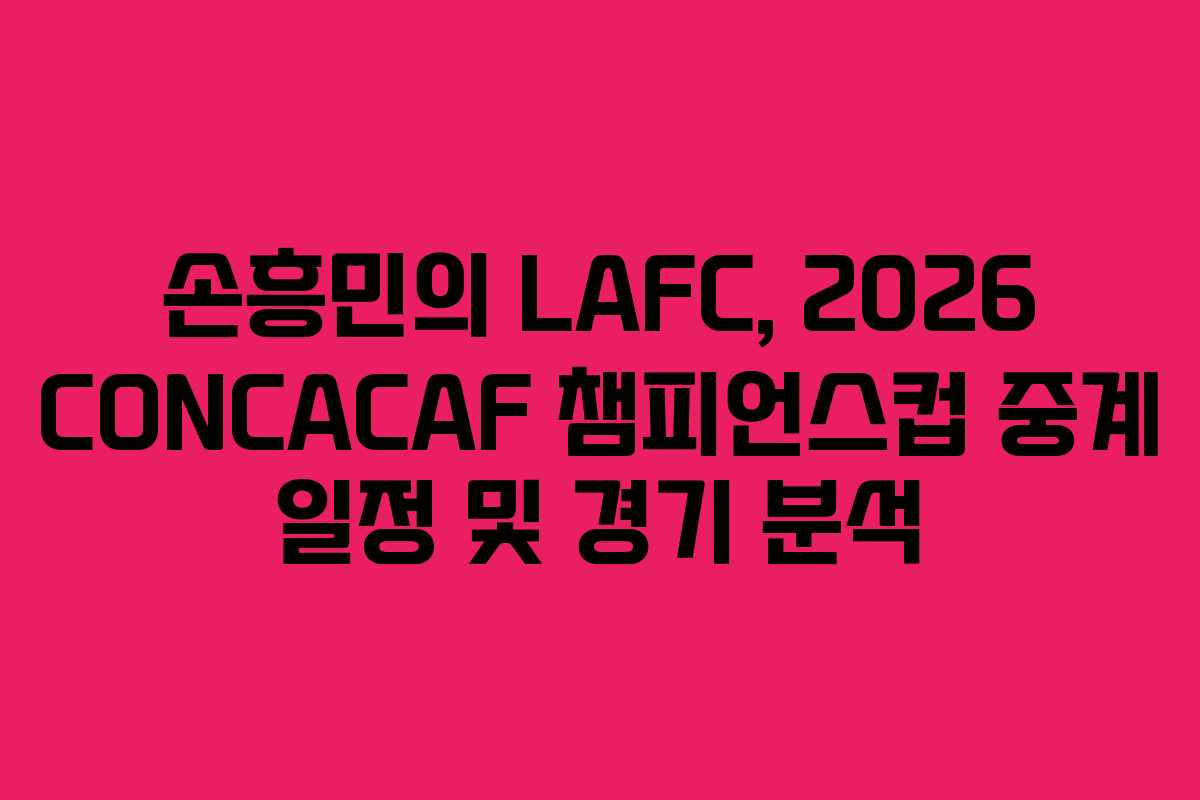 손흥민의 LAFC, 2026 CONCACAF 챔피언스컵 중계 일정 및 경기 분석