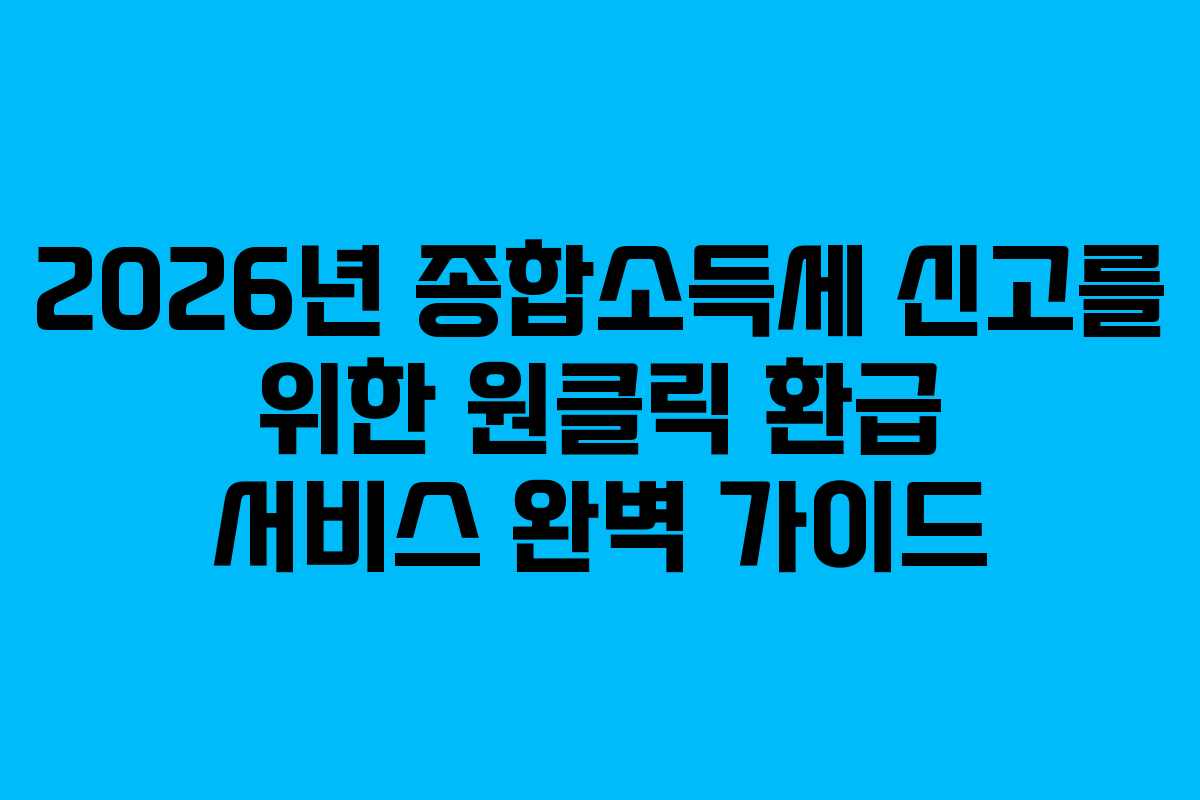 2026년 종합소득세 신고를 위한 원클릭 환급 서비스 완벽 가이드
