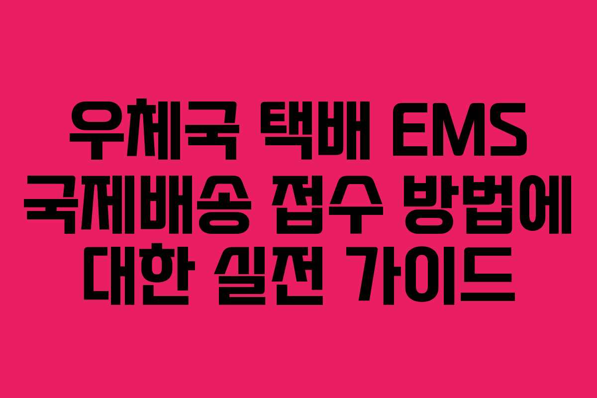 우체국 택배 EMS 국제배송 접수 방법에 대한 실전 가이드