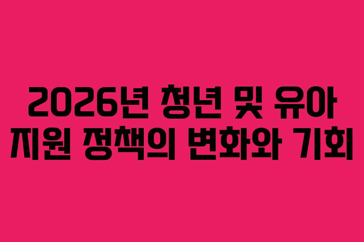 2026년 청년 및 유아 지원 정책의 변화와 기회