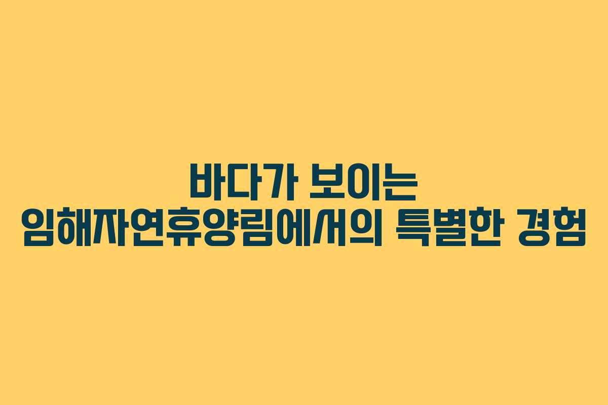 바다가 보이는 임해자연휴양림에서의 특별한 경험