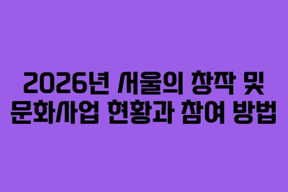 2026년 서울의 창작 및 문화사업 현황과 참여 방법