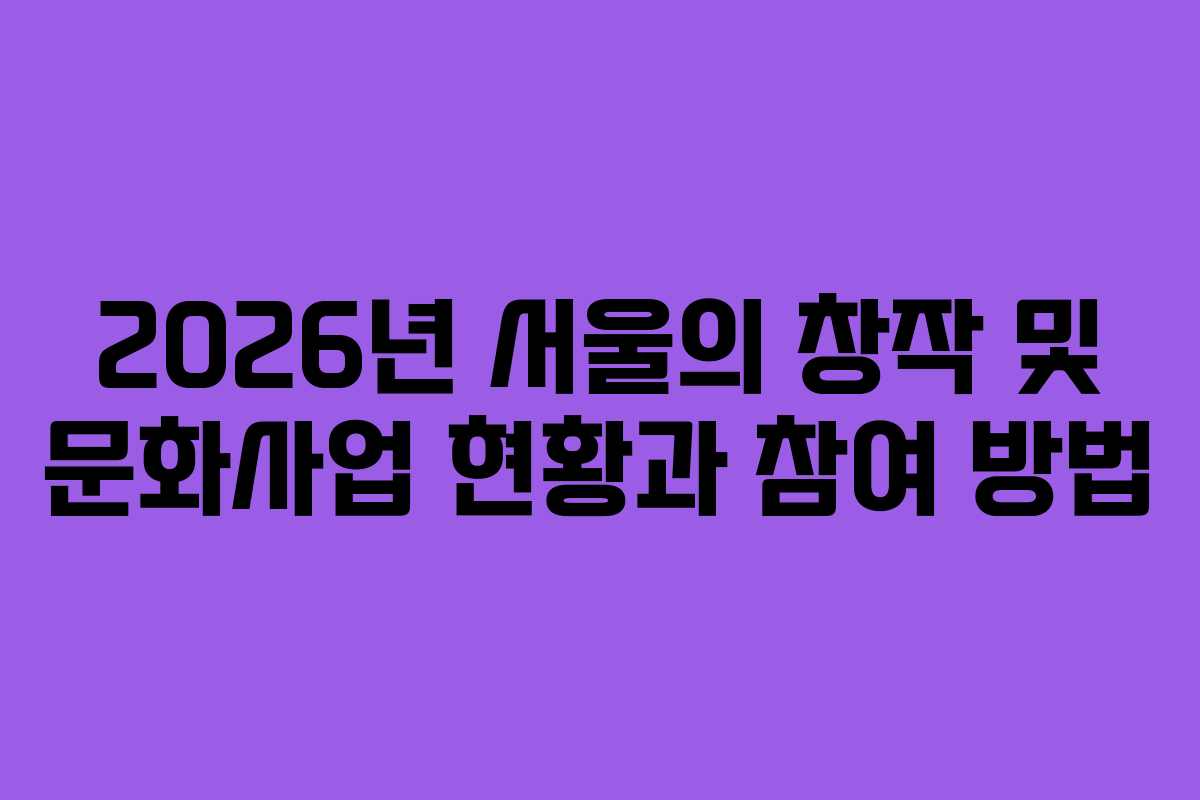 2026년 서울의 창작 및 문화사업 현황과 참여 방법