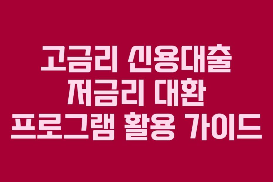 고금리 신용대출 저금리 대환 프로그램 활용 가이드