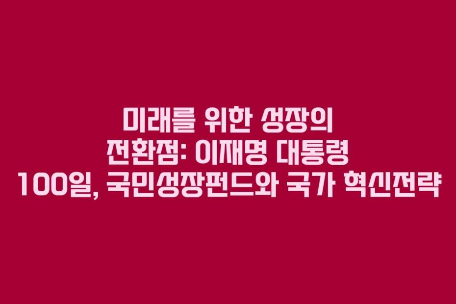 미래를 위한 성장의 전환점: 이재명 대통령 100일, 국민성장펀드와 국가 혁신전략