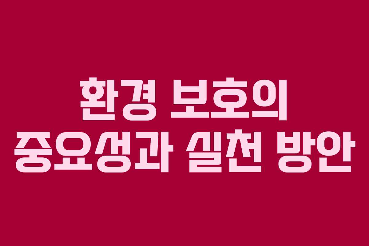 환경 보호의 중요성과 실천 방안