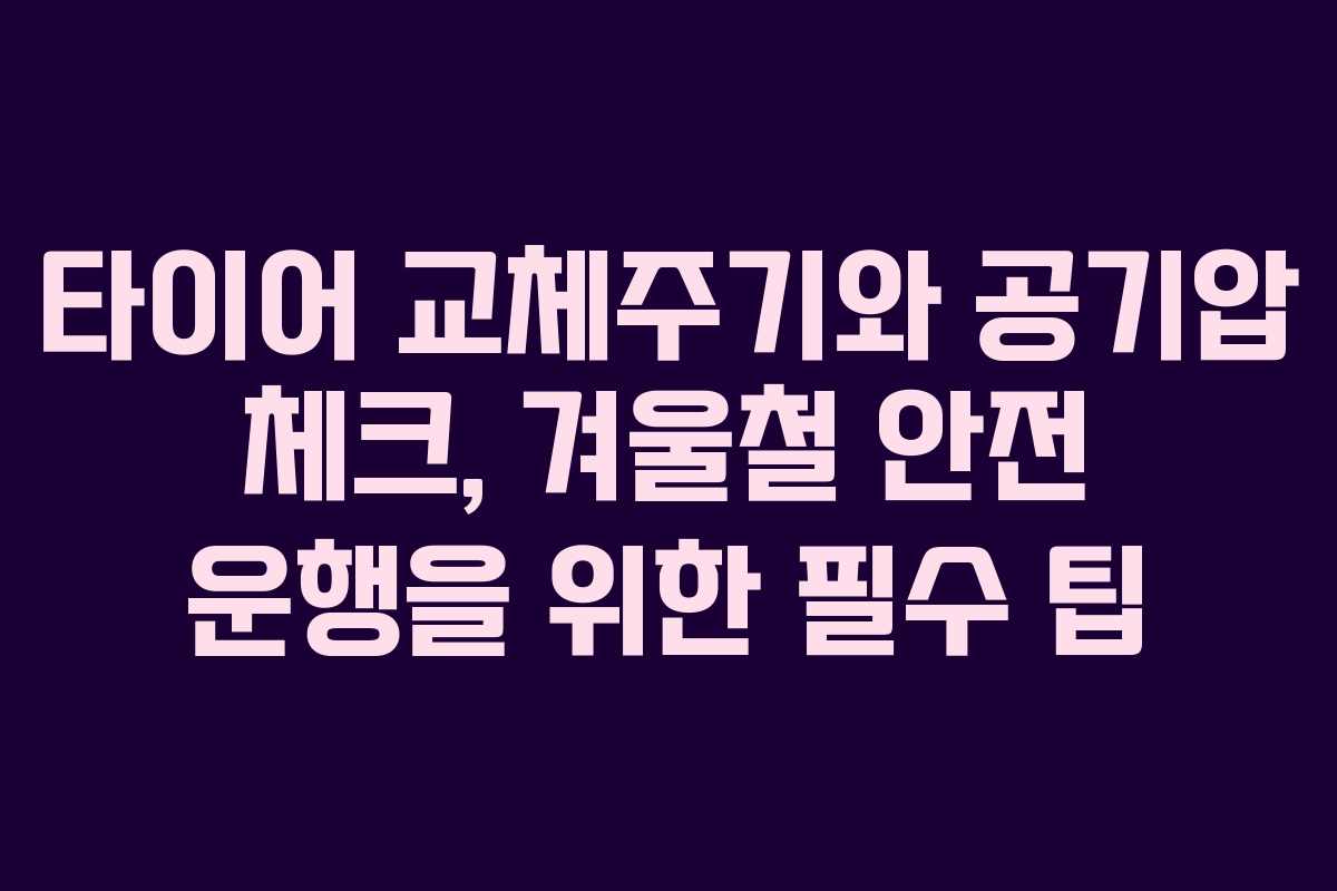 타이어 교체주기와 공기압 체크, 겨울철 안전 운행을 위한 필수 팁