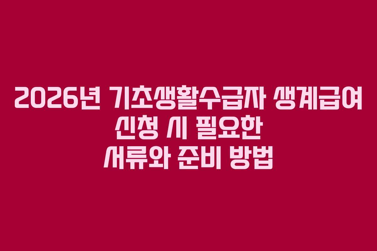 2026년 기초생활수급자 생계급여 신청 시 필요한 서류와 준비 방법