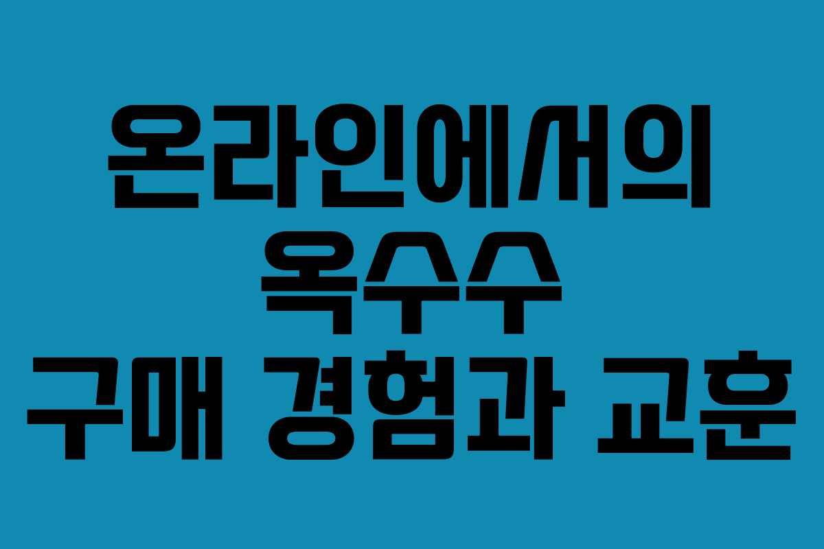 온라인에서의 옥수수 구매 경험과 교훈