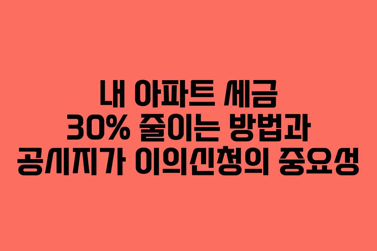 내 아파트 세금 30% 줄이는 방법과 공시지가 이의신청의 중요성