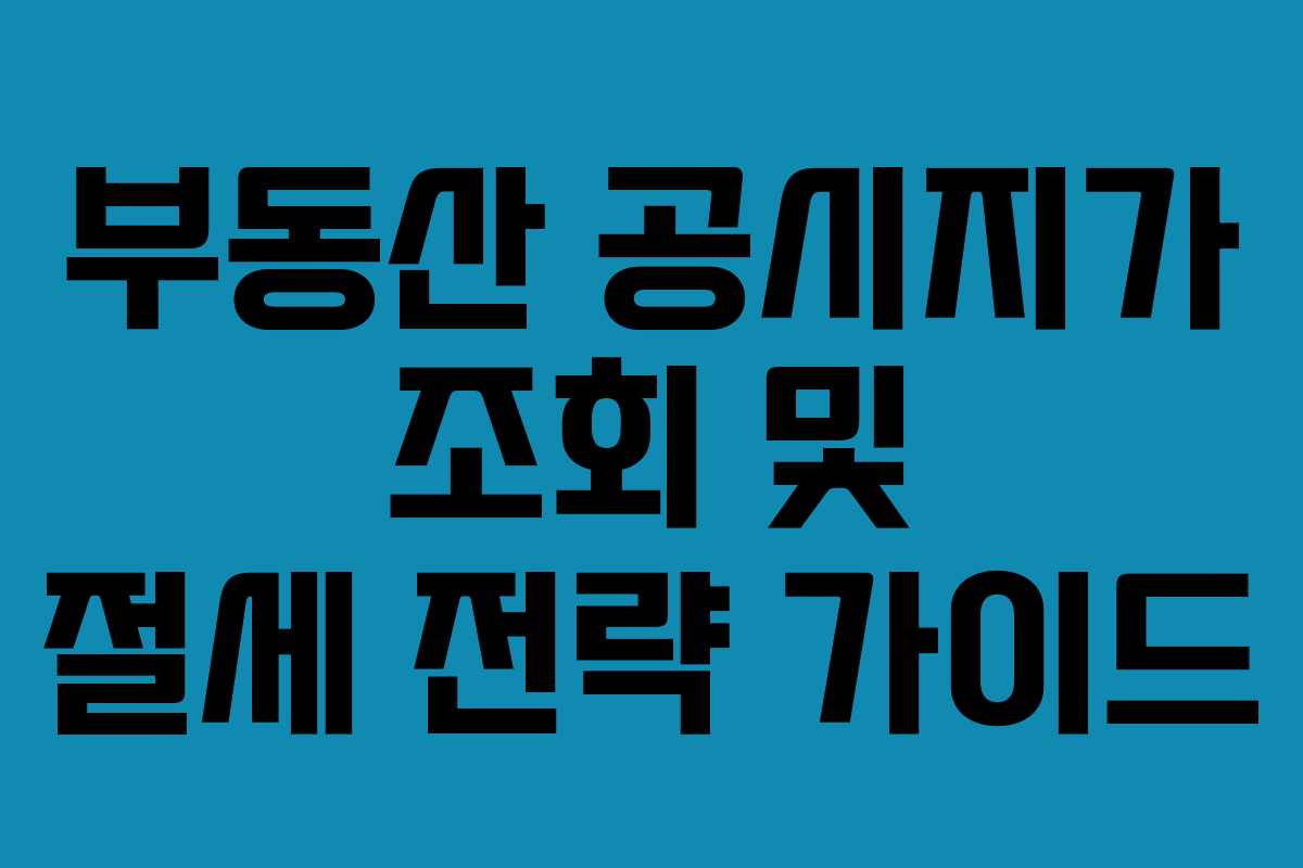 부동산 공시지가 조회 및 절세 전략 가이드