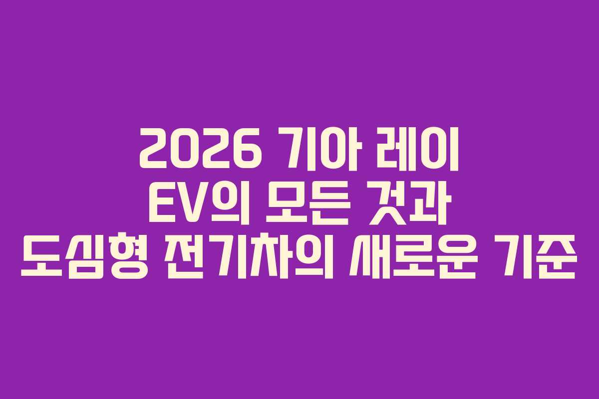 2026 기아 레이 EV의 모든 것과 도심형 전기차의 새로운 기준