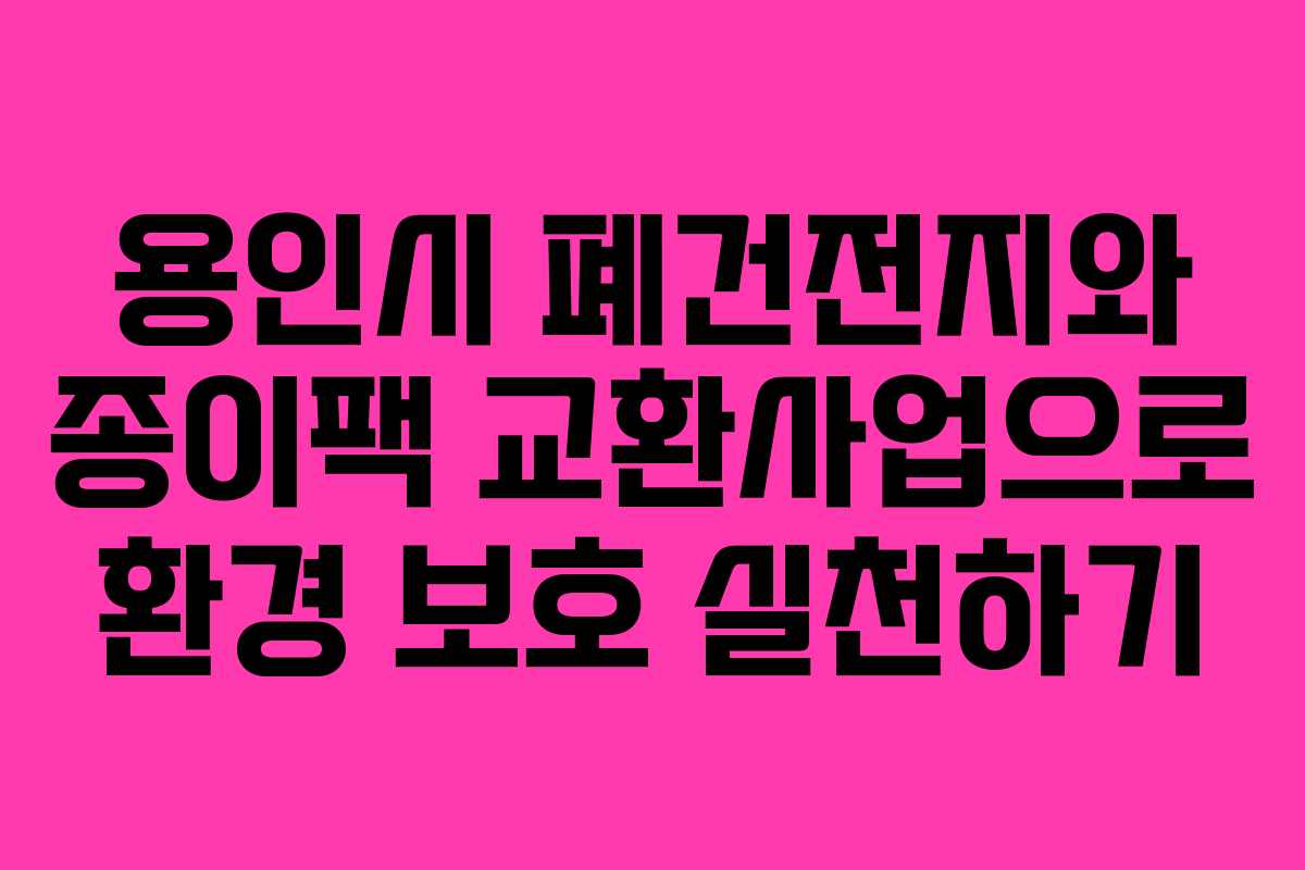 용인시 폐건전지와 종이팩 교환사업으로 환경 보호 실천하기