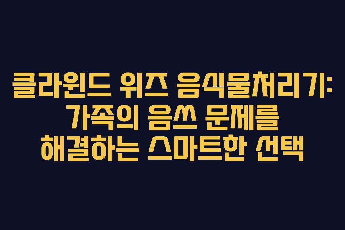 클라윈드 위즈 음식물처리기: 가족의 음쓰 문제를 해결하는 스마트한 선택
