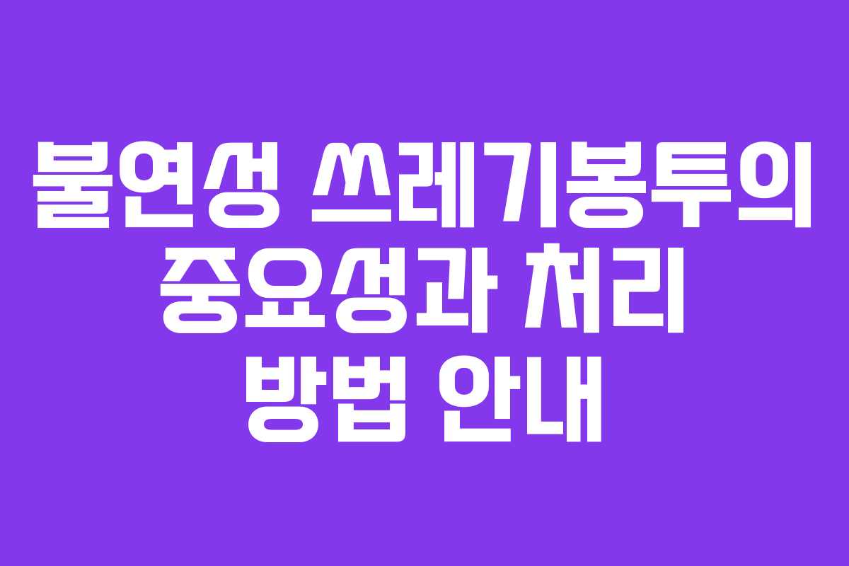불연성 쓰레기봉투의 중요성과 처리 방법 안내