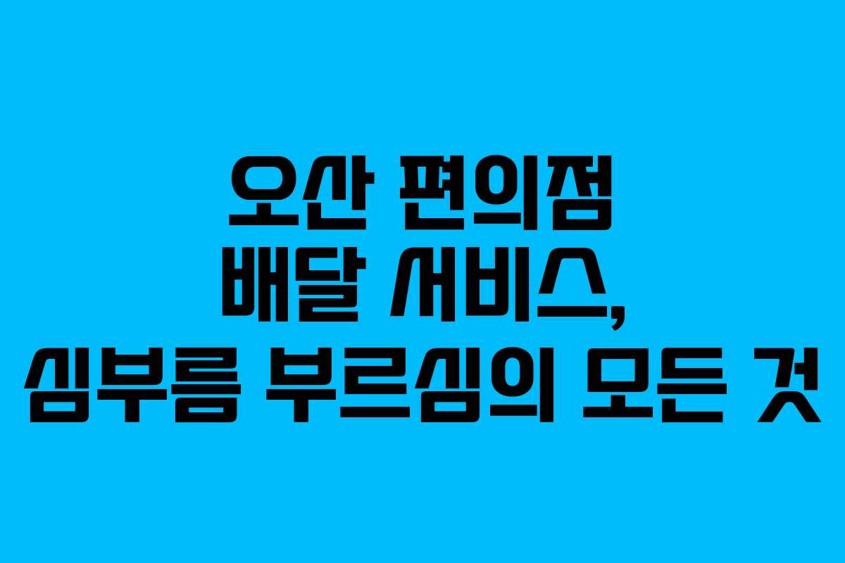 오산 편의점 배달 서비스, 심부름 부르심의 모든 것