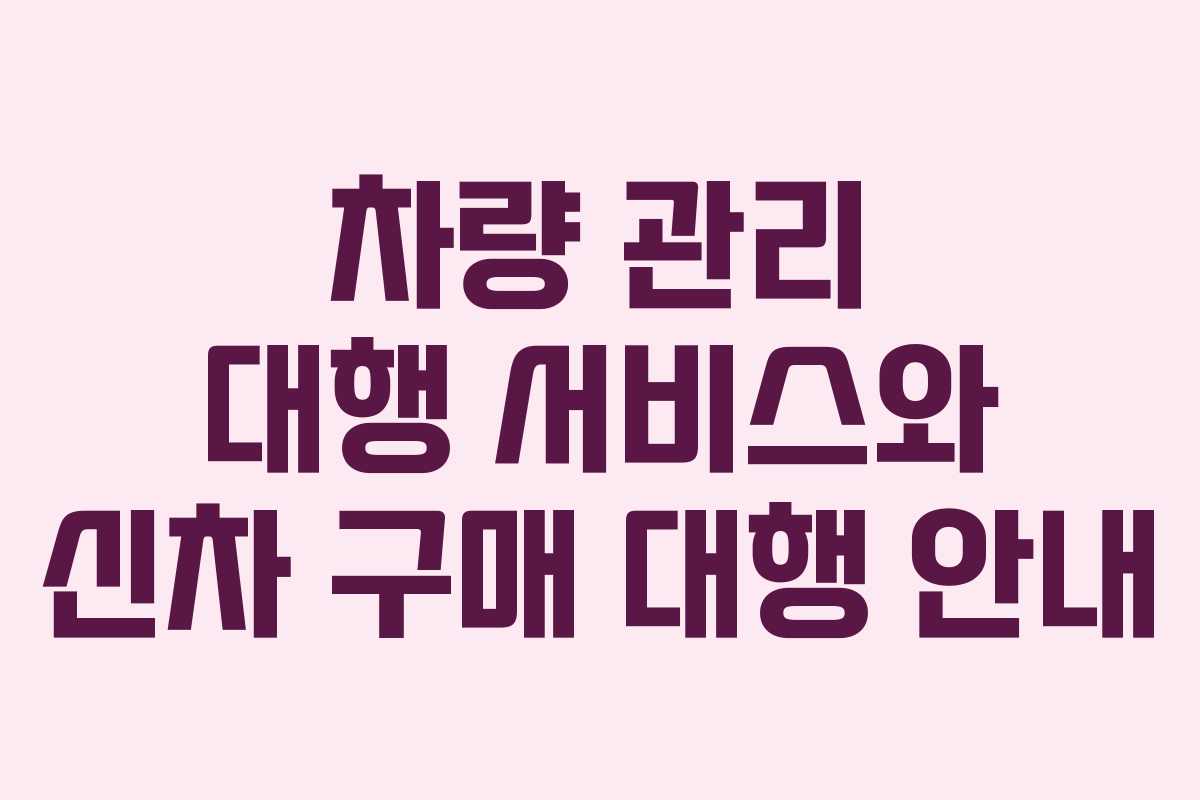 차량 관리 대행 서비스와 신차 구매 대행 안내