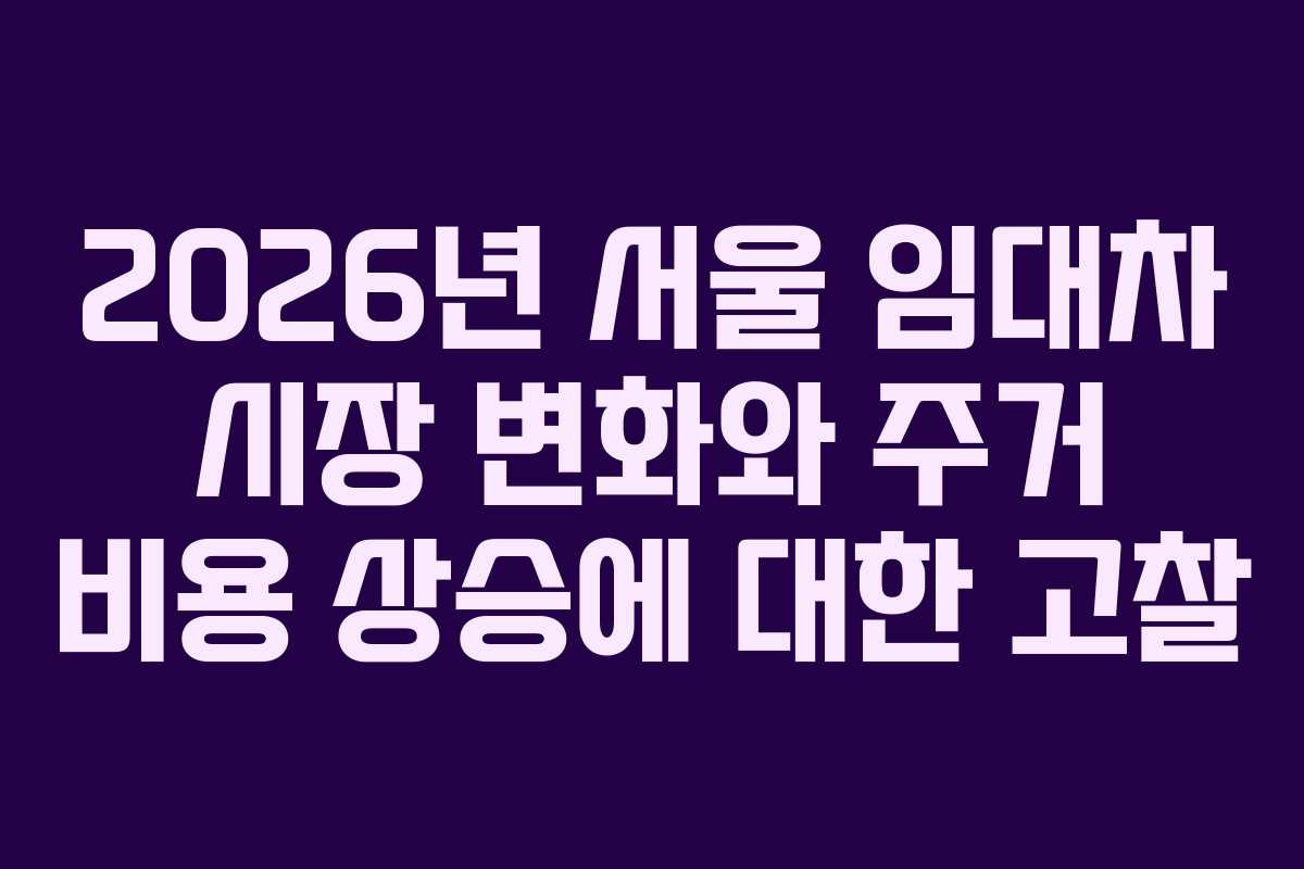 2026년 서울 임대차 시장 변화와 주거 비용 상승에 대한 고찰