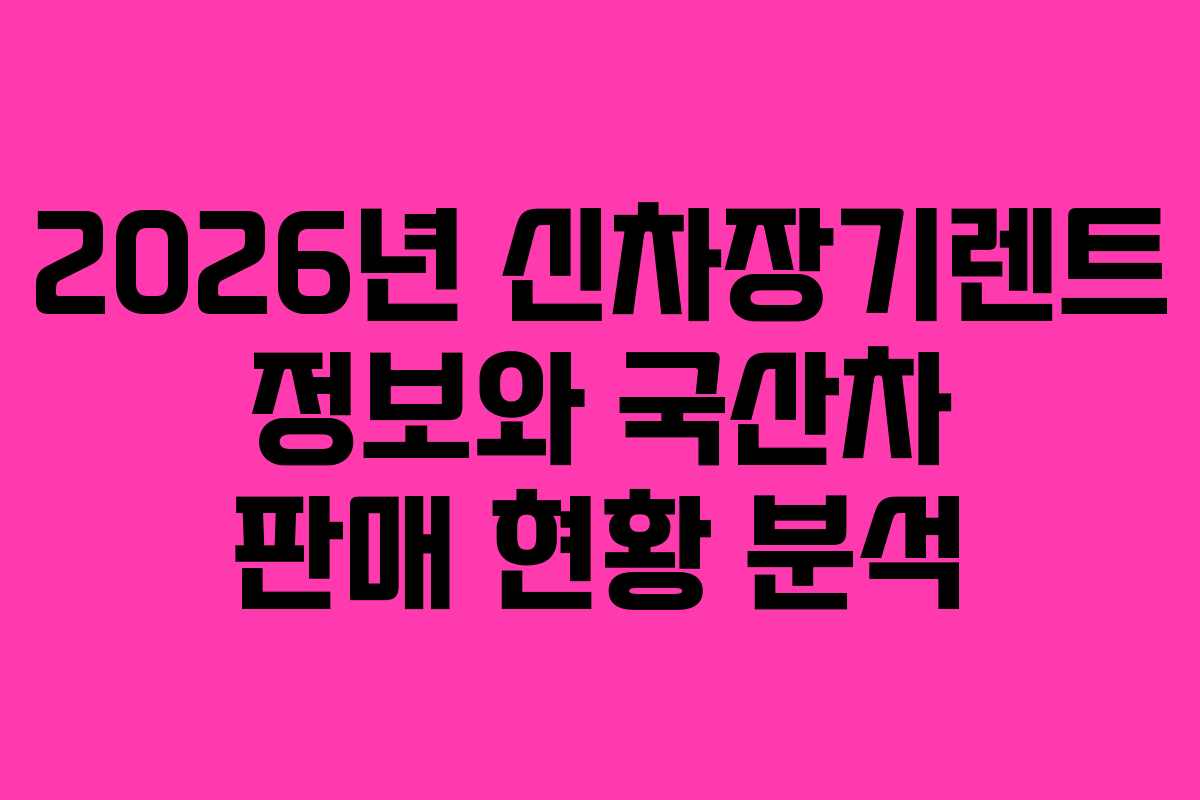 2026년 신차장기렌트 정보와 국산차 판매 현황 분석