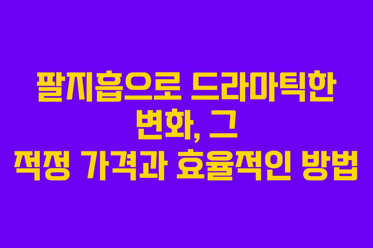 팔지흡으로 드라마틱한 변화, 그 적정 가격과 효율적인 방법