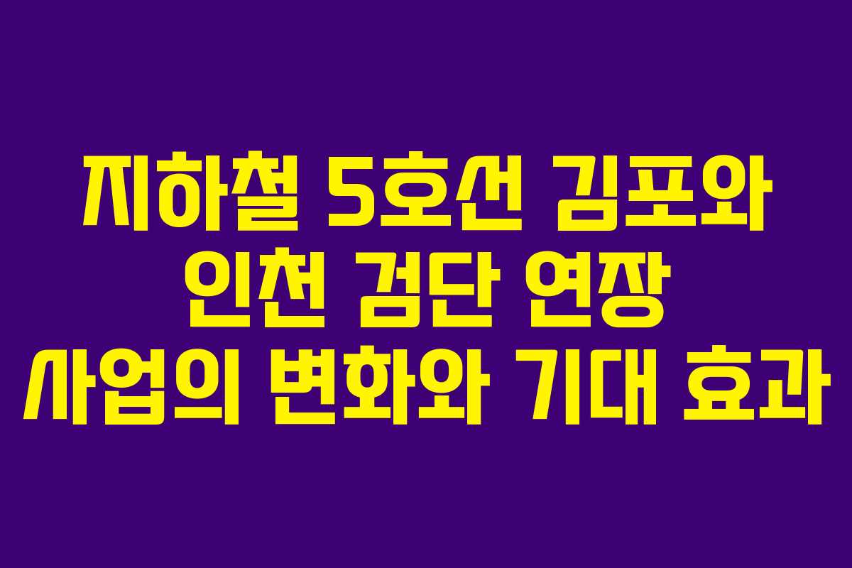 지하철 5호선 김포와 인천 검단 연장 사업의 변화와 기대 효과