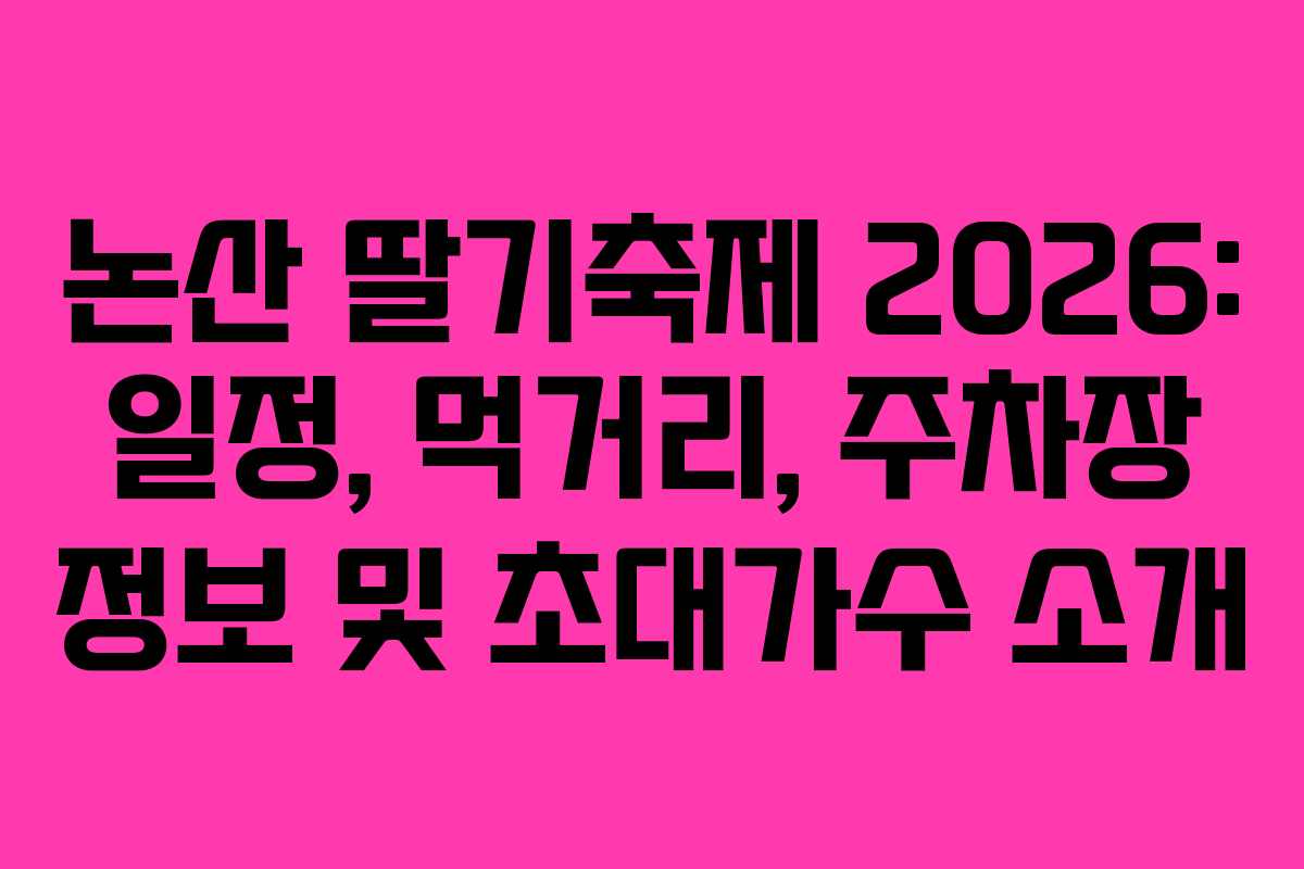 논산 딸기축제 2026: 일정, 먹거리, 주차장 정보 및 초대가수 소개