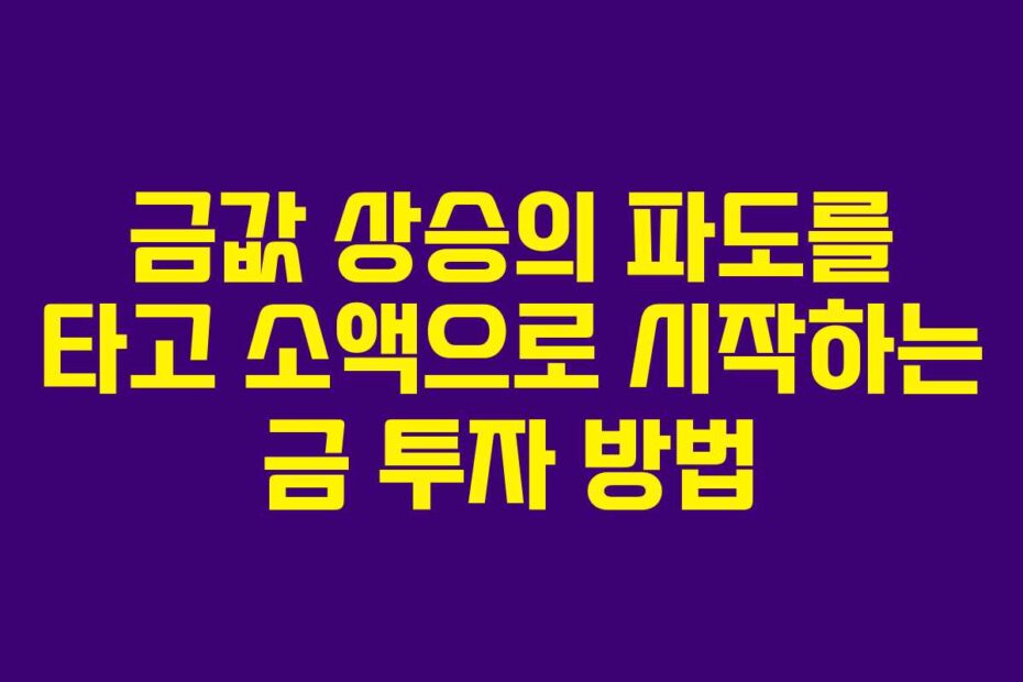 금값 상승의 파도를 타고 소액으로 시작하는 금 투자 방법
