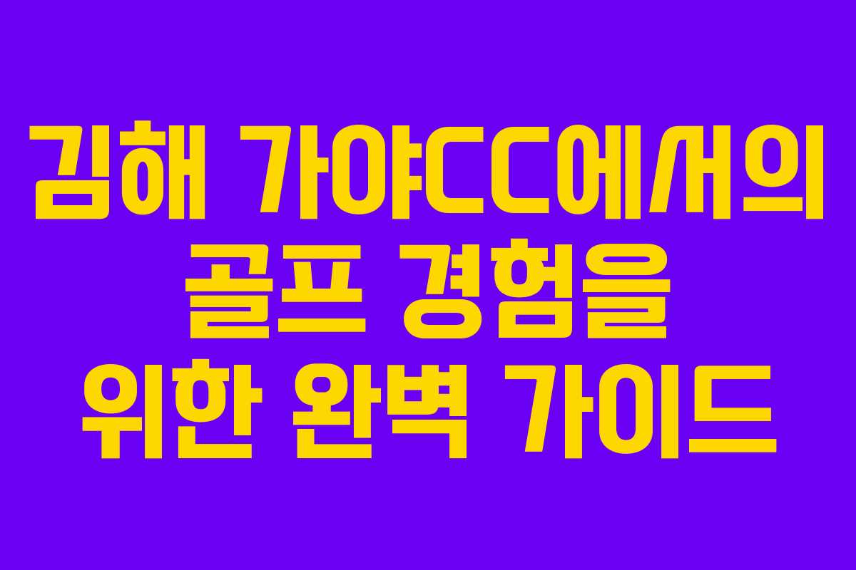 김해 가야CC에서의 골프 경험을 위한 완벽 가이드